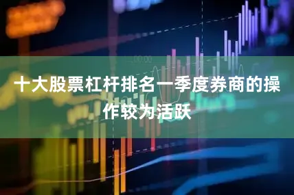 十大股票杠杆排名一季度券商的操作较为活跃