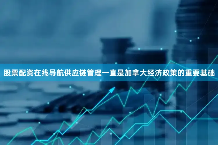 股票配资在线导航供应链管理一直是加拿大经济政策的重要基础