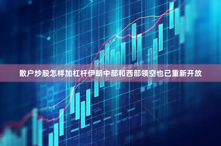 散户炒股怎样加杠杆伊朗中部和西部领空也已重新开放
