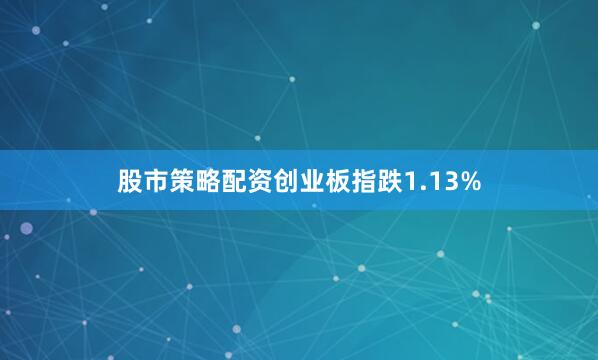 股市策略配资创业板指跌1.13%