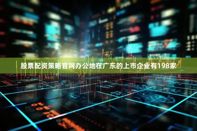 股票配资策略官网办公地在广东的上市企业有198家