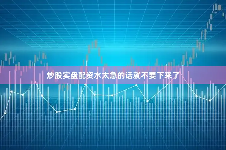 炒股实盘配资水太急的话就不要下来了