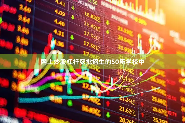 网上炒股杠杆获批招生的50所学校中