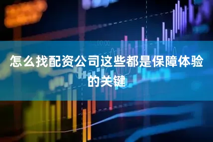 怎么找配资公司这些都是保障体验的关键