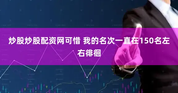 炒股炒股配资网可惜 我的名次一直在150名左右徘徊