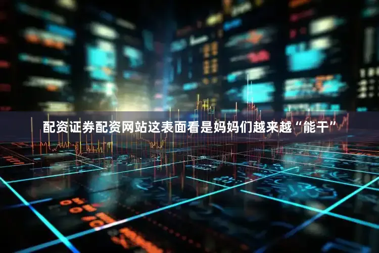 配资证券配资网站这表面看是妈妈们越来越“能干”