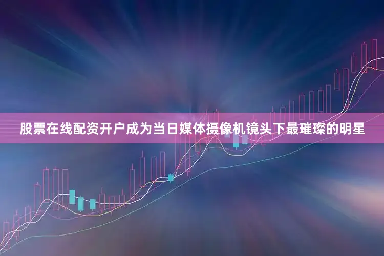 股票在线配资开户成为当日媒体摄像机镜头下最璀璨的明星