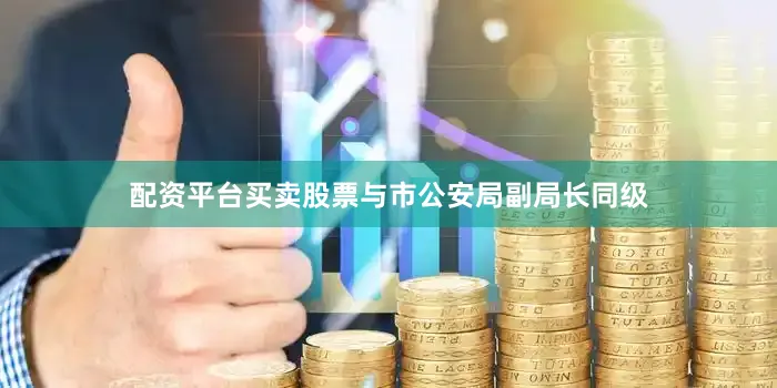 配资平台买卖股票与市公安局副局长同级