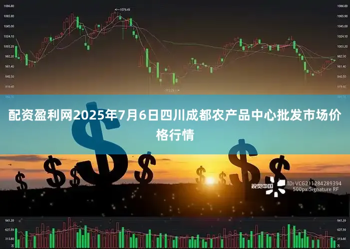 配资盈利网2025年7月6日四川成都农产品中心批发市场价格行情