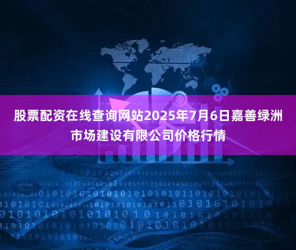 股票配资在线查询网站2025年7月6日嘉善绿洲市场建设有限公司价格行情