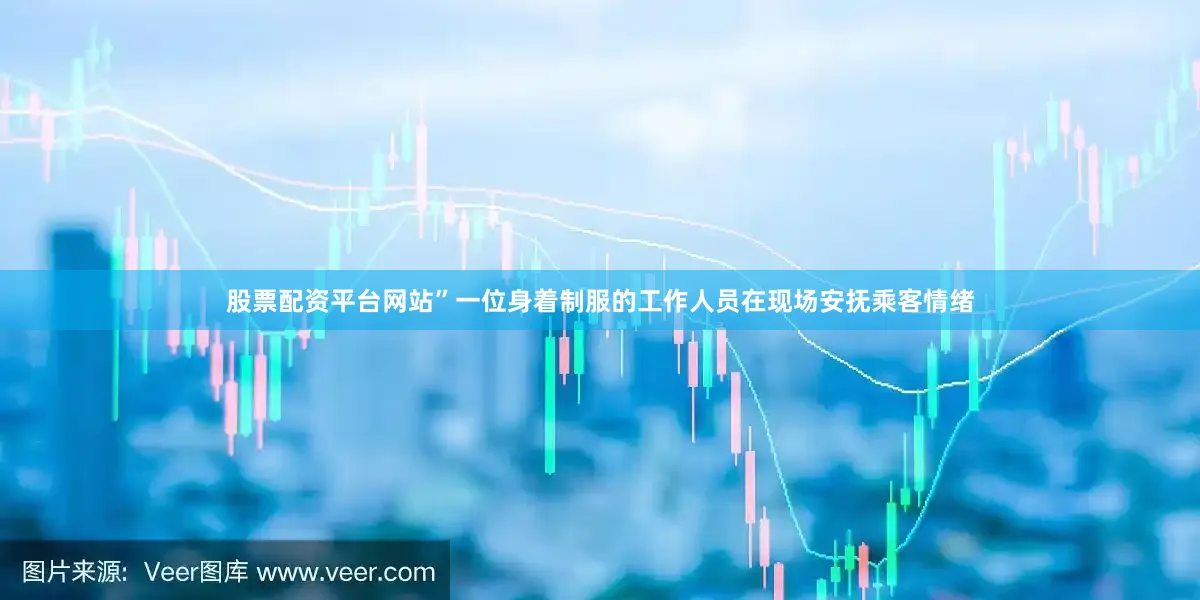 股票配资平台网站”一位身着制服的工作人员在现场安抚乘客情绪
