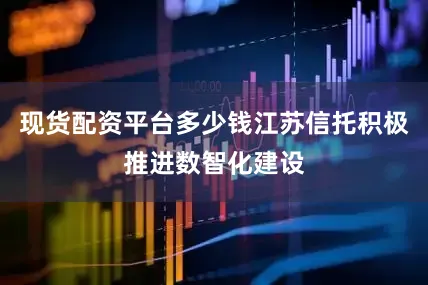 现货配资平台多少钱江苏信托积极推进数智化建设