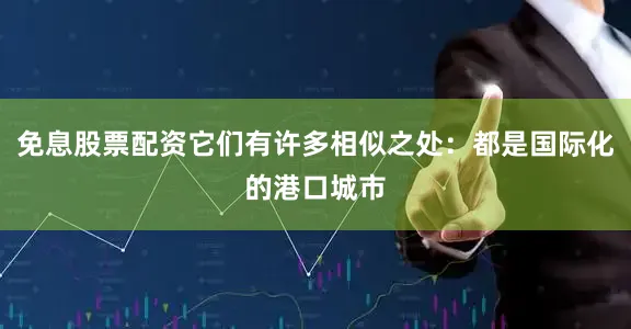 免息股票配资它们有许多相似之处：都是国际化的港口城市