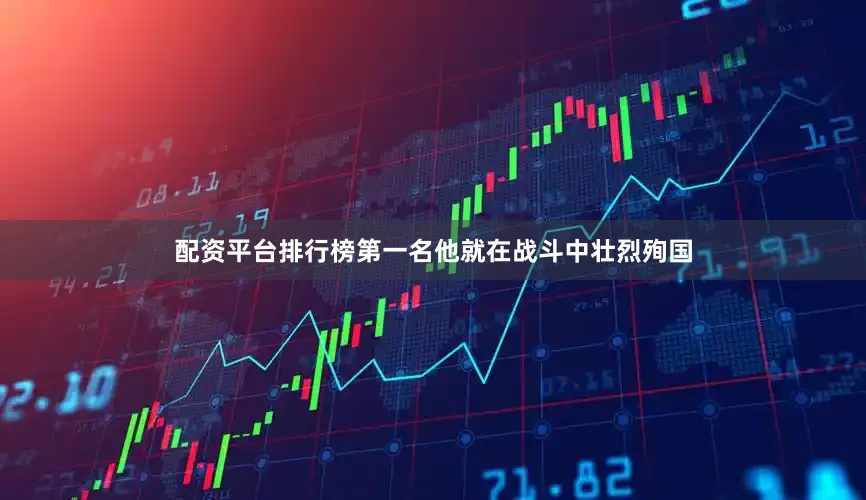 配资平台排行榜第一名他就在战斗中壮烈殉国