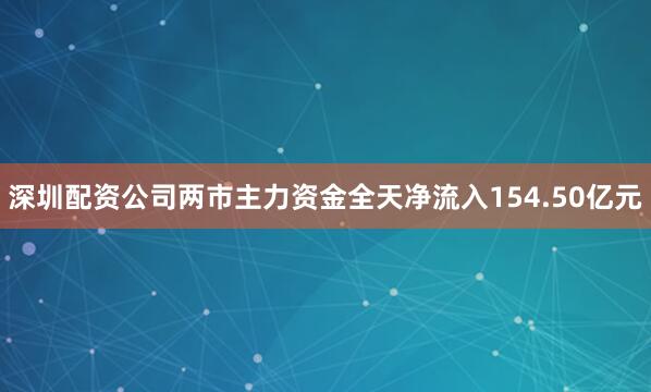 深圳配资公司两市主力资金全天净流入154.50亿元