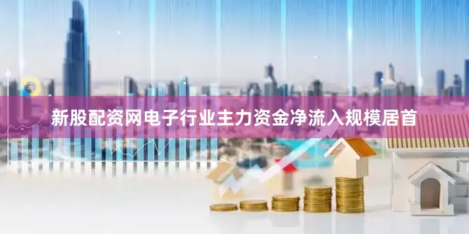 新股配资网电子行业主力资金净流入规模居首