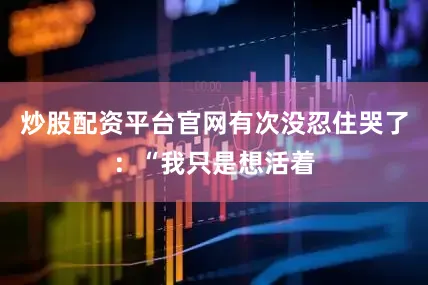 炒股配资平台官网有次没忍住哭了：“我只是想活着