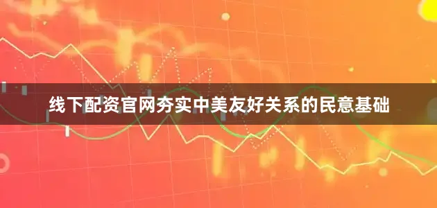 线下配资官网夯实中美友好关系的民意基础