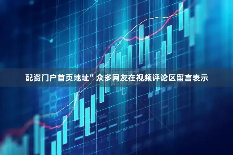 配资门户首页地址”众多网友在视频评论区留言表示