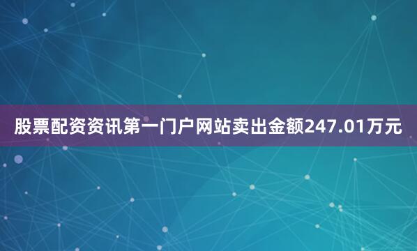 股票配资资讯第一门户网站卖出金额247.01万元