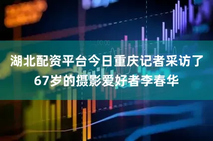 湖北配资平台今日重庆记者采访了67岁的摄影爱好者李春华