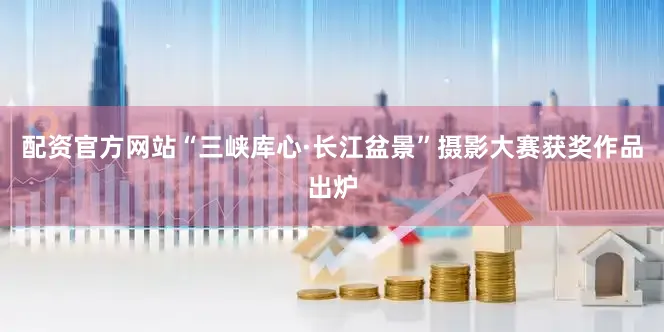 配资官方网站“三峡库心·长江盆景”摄影大赛获奖作品出炉