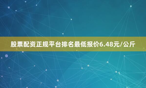 股票配资正规平台排名最低报价6.48元/公斤