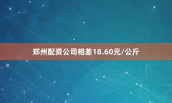 郑州配资公司相差18.60元/公斤