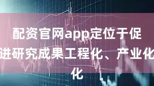配资官网app定位于促进研究成果工程化、产业化