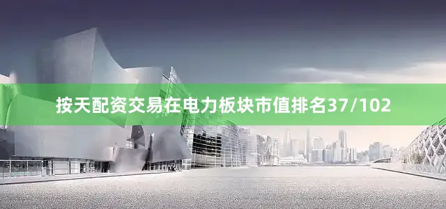 按天配资交易在电力板块市值排名37/102