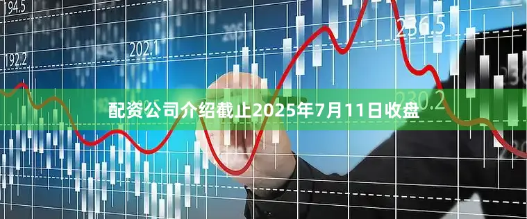 配资公司介绍截止2025年7月11日收盘