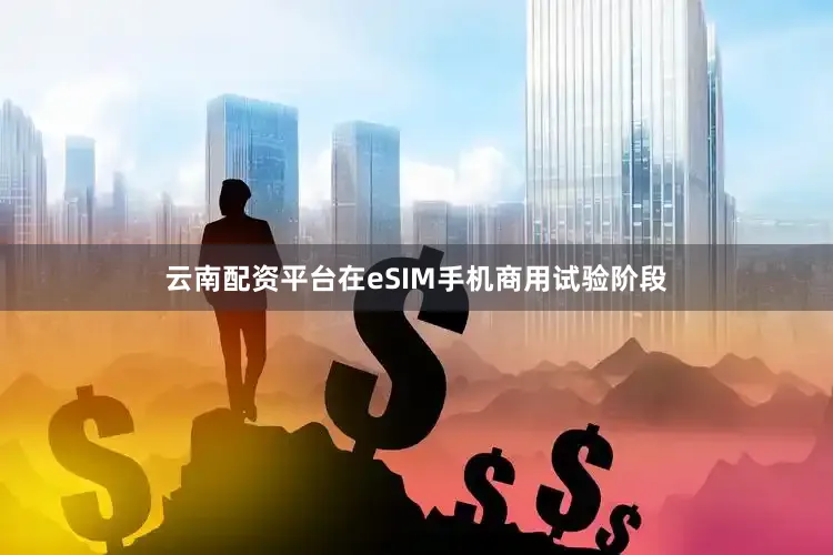 云南配资平台在eSIM手机商用试验阶段