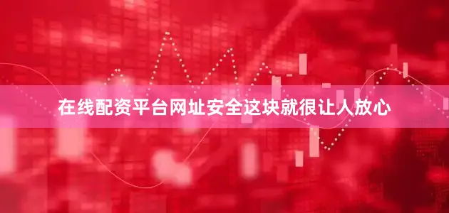 在线配资平台网址安全这块就很让人放心