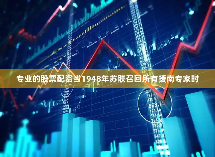 专业的股票配资当1948年苏联召回所有援南专家时