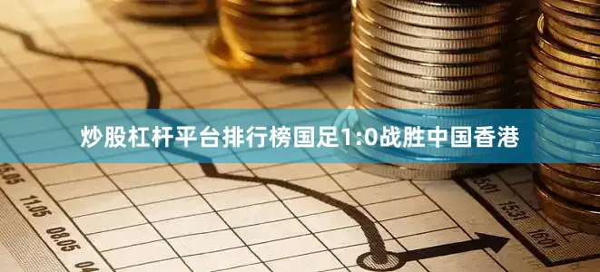 炒股杠杆平台排行榜国足1:0战胜中国香港