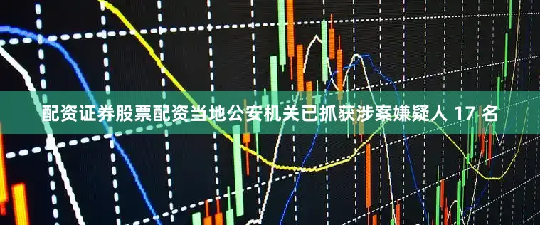配资证券股票配资当地公安机关已抓获涉案嫌疑人 17 名