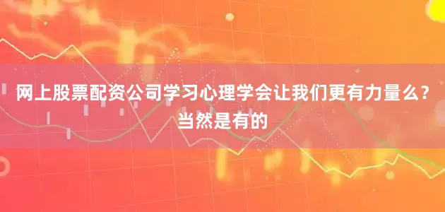 网上股票配资公司学习心理学会让我们更有力量么？当然是有的
