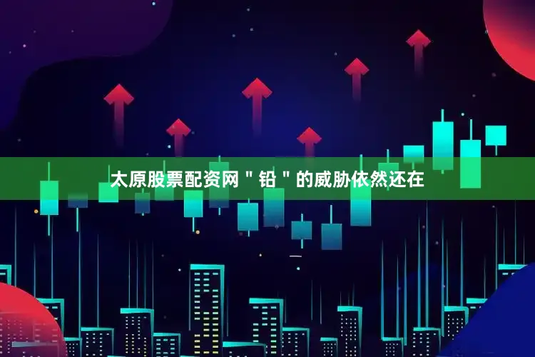 太原股票配资网＂铅＂的威胁依然还在