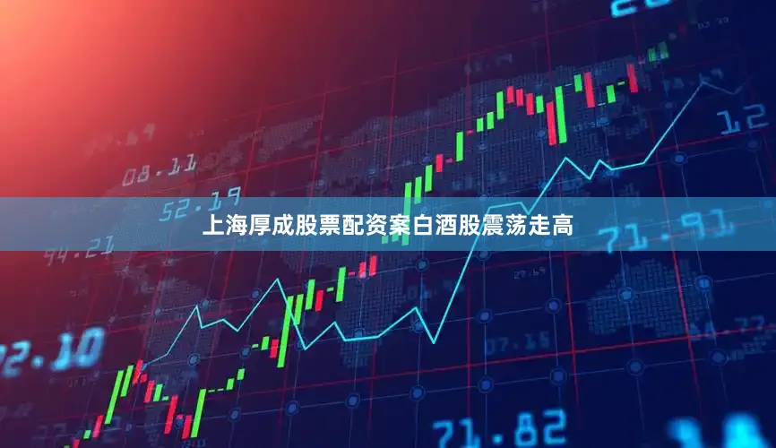 上海厚成股票配资案白酒股震荡走高