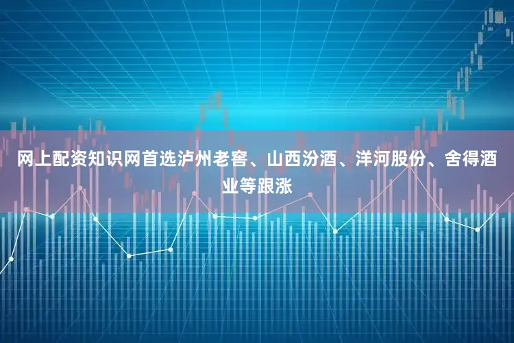 网上配资知识网首选泸州老窖、山西汾酒、洋河股份、舍得酒业等跟涨