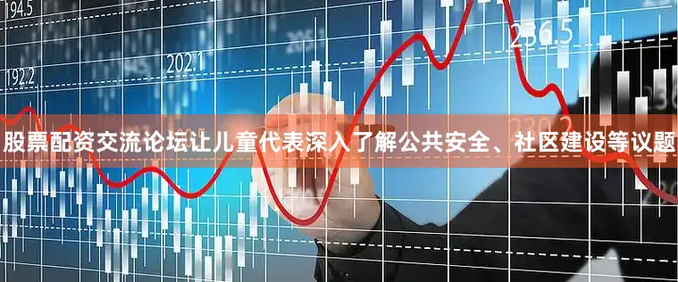 股票配资交流论坛让儿童代表深入了解公共安全、社区建设等议题