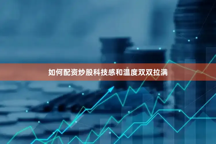 如何配资炒股科技感和温度双双拉满