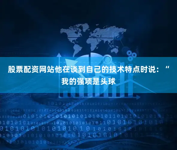 股票配资网站他在谈到自己的技术特点时说:“我的强项是头球