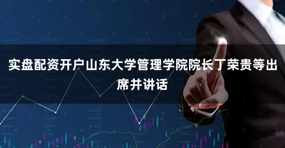 实盘配资开户山东大学管理学院院长丁荣贵等出席并讲话