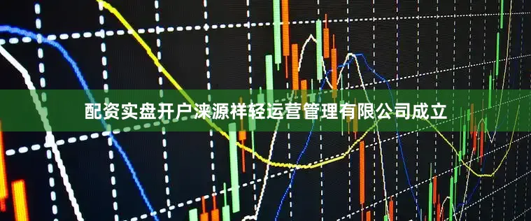 配资实盘开户涞源祥轻运营管理有限公司成立