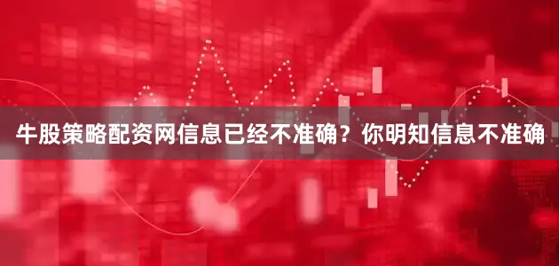 牛股策略配资网信息已经不准确？你明知信息不准确