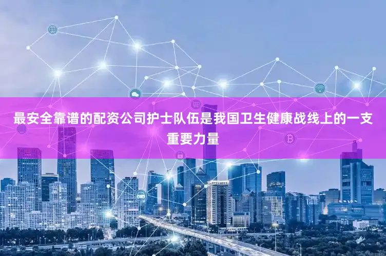 最安全靠谱的配资公司护士队伍是我国卫生健康战线上的一支重要力量