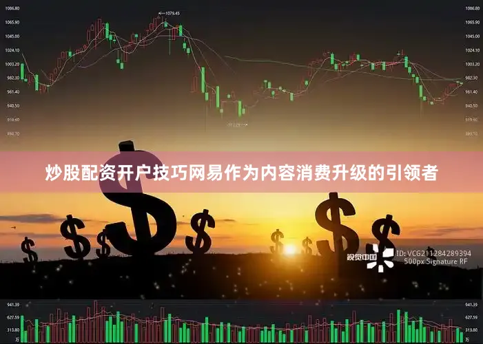 炒股配资开户技巧网易作为内容消费升级的引领者