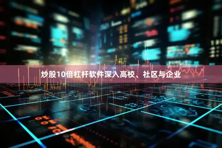 炒股10倍杠杆软件深入高校、社区与企业