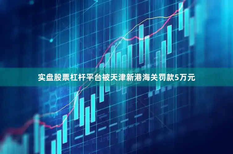 实盘股票杠杆平台被天津新港海关罚款5万元